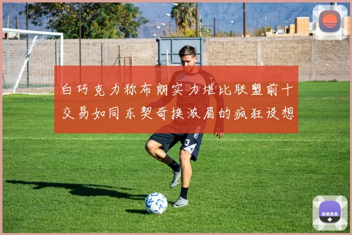 白巧克力称布朗实力堪比联盟前十交易如同东契奇换浓眉的疯狂设想