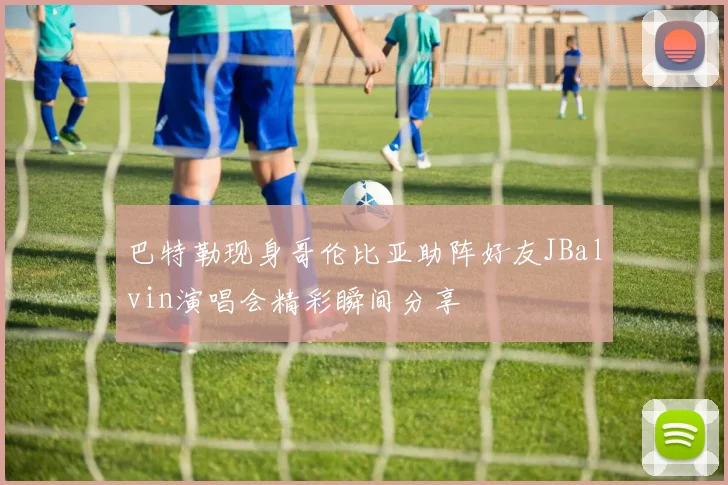 巴特勒现身哥伦比亚助阵好友JBalvin演唱会精彩瞬间分享