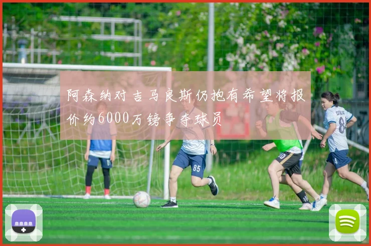 阿森纳对吉马良斯仍抱有希望将报价约6000万镑争夺球员