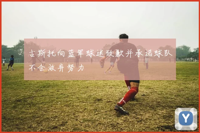 古斯托向蓝军球迷致歉并承诺球队不会放弃努力