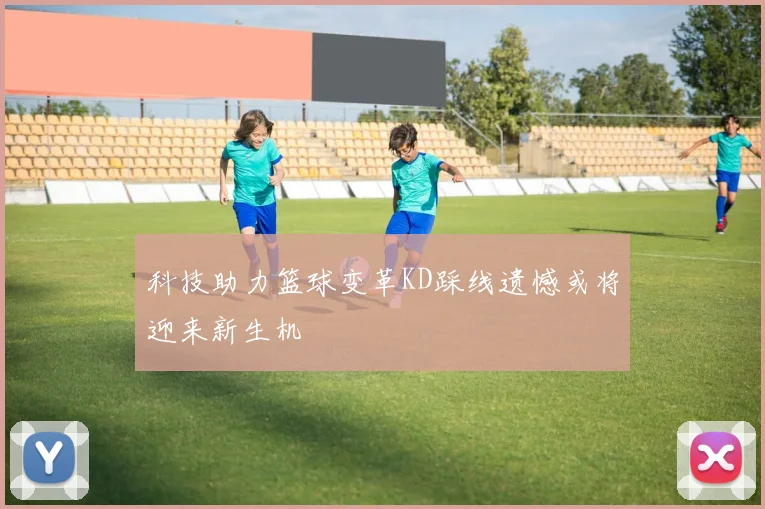 科技助力篮球变革KD踩线遗憾或将迎来新生机