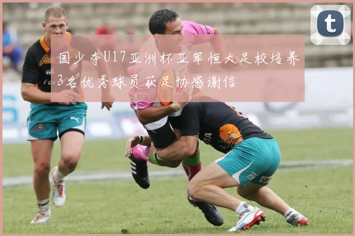 国少夺U17亚洲杯亚军恒大足校培养3名优秀球员获足协感谢信