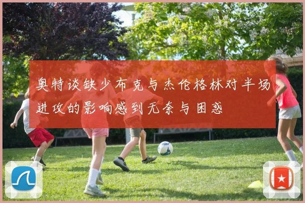 奥特谈缺少布克与杰伦格林对半场进攻的影响感到无奈与困惑
