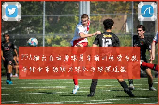 PFA推出自由身球员季前训练营与数字转会市场助力球队与球探连接