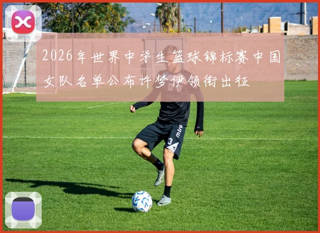2026年世界中学生篮球锦标赛中国女队名单公布许梦伊领衔出征
