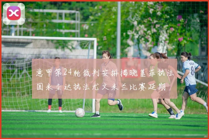 意甲第24轮裁判安排揭晓基菲执法国米圭达执法尤文米兰比赛延期