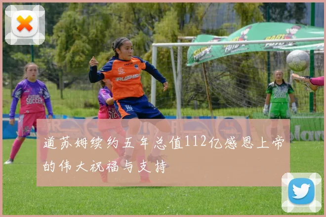 道苏姆续约五年总值112亿感恩上帝的伟大祝福与支持