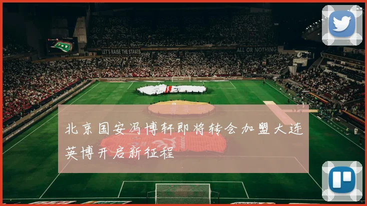 北京国安冯博轩即将转会加盟大连英博开启新征程