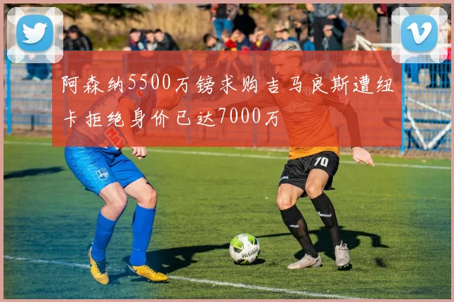 阿森纳5500万镑求购吉马良斯遭纽卡拒绝身价已达7000万
