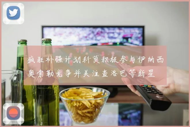 疯狂补强计划科莫积极参与伊纳西奥索勒竞争并关注查洛巴等新星