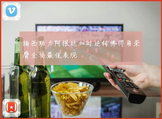 梅西助力阿根廷加时逆转佛得角荣膺全场最佳表现