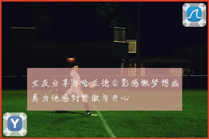 女友分享与哈兰德合影感慨梦想成真为他感到骄傲与开心
