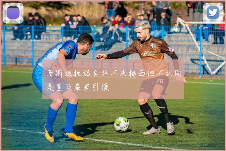 马斯坦托诺自评不及梅西但不认同是皇马最差引援