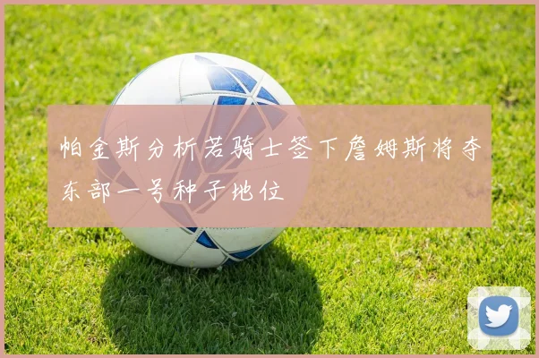 帕金斯分析若骑士签下詹姆斯将夺东部一号种子地位