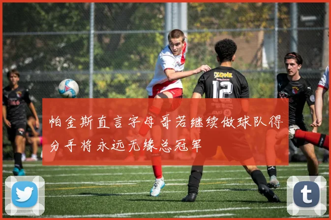 帕金斯直言字母哥若继续做球队得分手将永远无缘总冠军